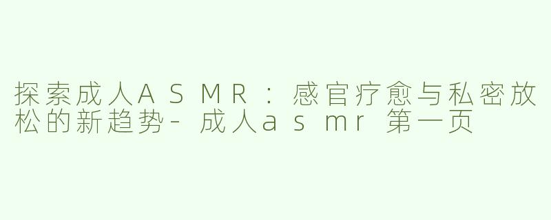 探索成人ASMR：感官疗愈与私密放松的新趋势