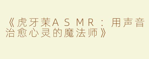 《虎牙茉ASMR：用声音治愈心灵的魔法师》
