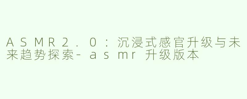 ASMR2.0：沉浸式感官升级与未来趋势探索