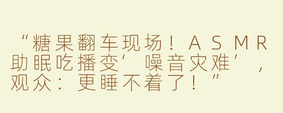 “糖果翻车现场！ASMR助眠吃播变‘噪音灾难’，观众：更睡不着了！”