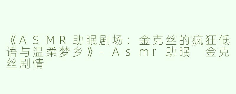 《ASMR助眠剧场：金克丝的疯狂低语与温柔梦乡》-Asmr助眠 金克丝剧情