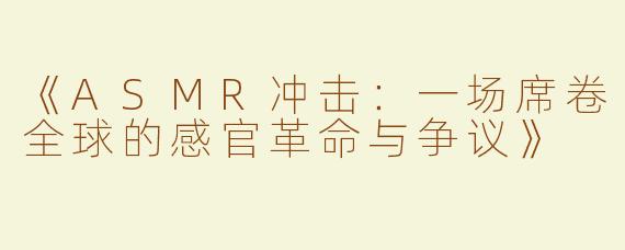 《ASMR冲击：一场席卷全球的感官革命与争议》