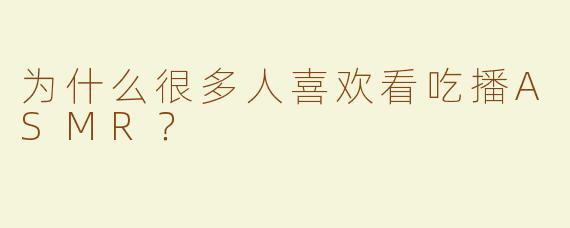 为什么很多人喜欢看吃播ASMR？