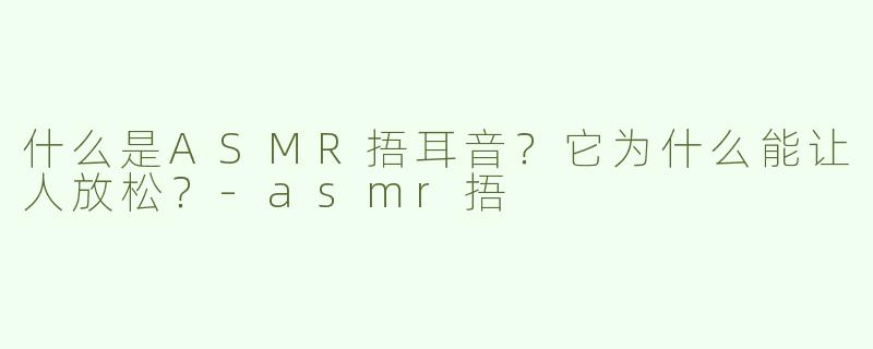什么是ASMR捂耳音？它为什么能让人放松？