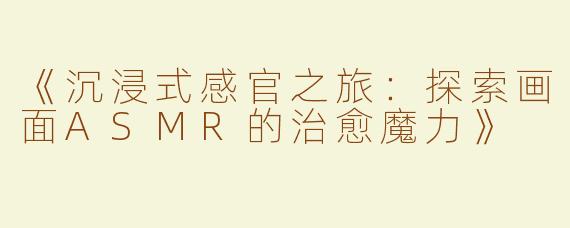 《沉浸式感官之旅：探索画面ASMR的治愈魔力》