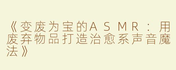 《变废为宝的ASMR：用废弃物品打造治愈系声音魔法》