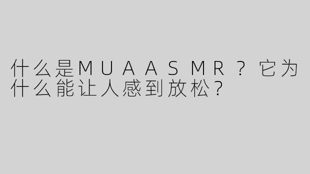 什么是MUAASMR？它为什么能让人感到放松？