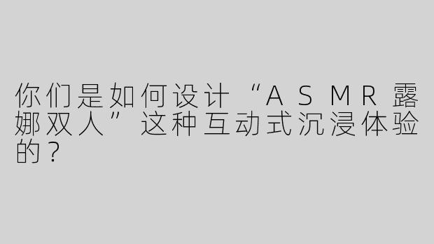 你们是如何设计“ASMR露娜双人”这种互动式沉浸体验的？