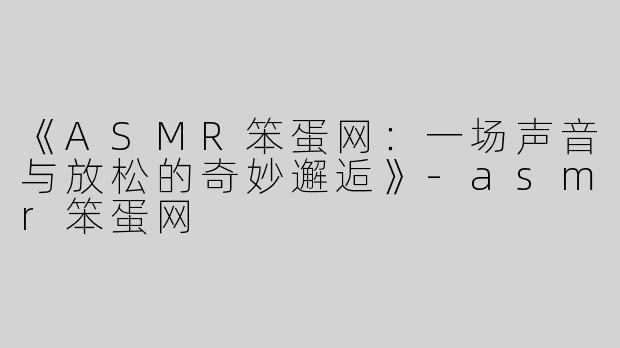 《ASMR笨蛋网：一场声音与放松的奇妙邂逅》-asmr笨蛋网