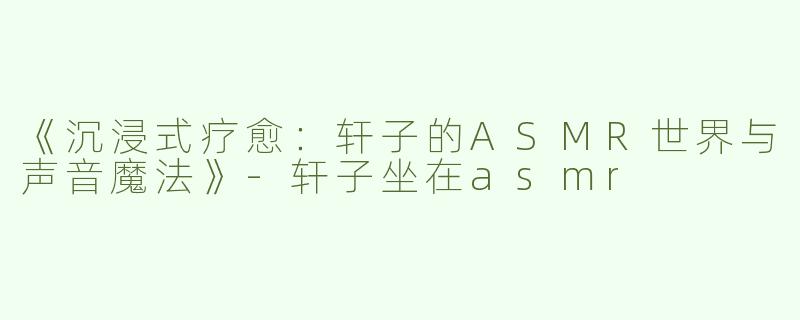 《沉浸式疗愈：轩子的ASMR世界与声音魔法》-轩子坐在asmr
