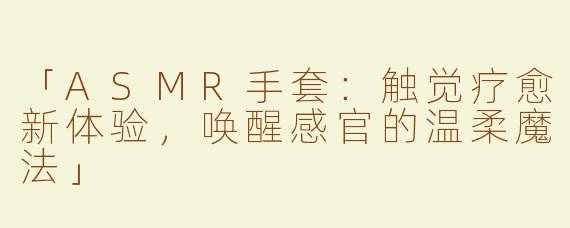 「ASMR手套：触觉疗愈新体验，唤醒感官的温柔魔法」