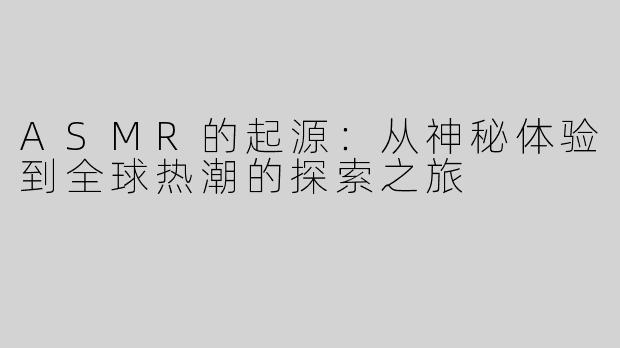 ASMR的起源：从神秘体验到全球热潮的探索之旅