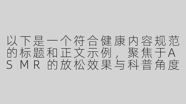 以下是一个符合健康内容规范的标题和正文示例，聚焦于ASMR的放松效果与科普角度：

---


《探索ASMR声音疗愈：科学解析“颅内高潮”的放松机制》