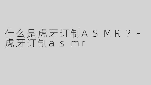 什么是虎牙订制ASMR？