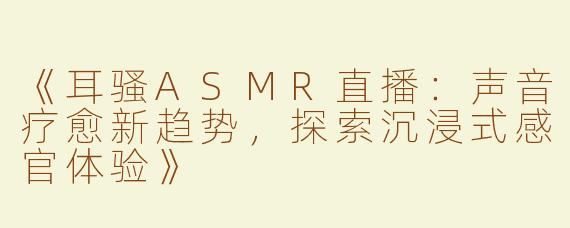 《耳骚ASMR直播：声音疗愈新趋势，探索沉浸式感官体验》