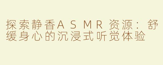 探索静香ASMR资源：舒缓身心的沉浸式听觉体验