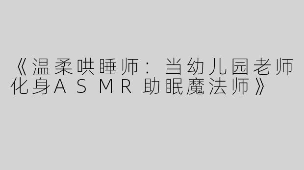 《温柔哄睡师：当幼儿园老师化身ASMR助眠魔法师》