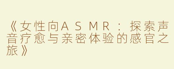 《女性向ASMR：探索声音疗愈与亲密体验的感官之旅》
