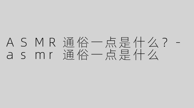 ASMR通俗一点是什么？-asmr通俗一点是什么