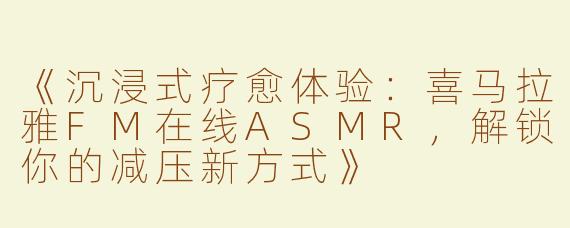 《沉浸式疗愈体验：喜马拉雅FM在线ASMR，解锁你的减压新方式》