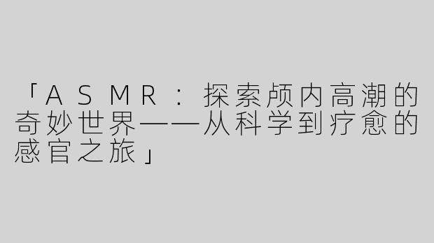 「ASMR：探索颅内高潮的奇妙世界——从科学到疗愈的感官之旅」