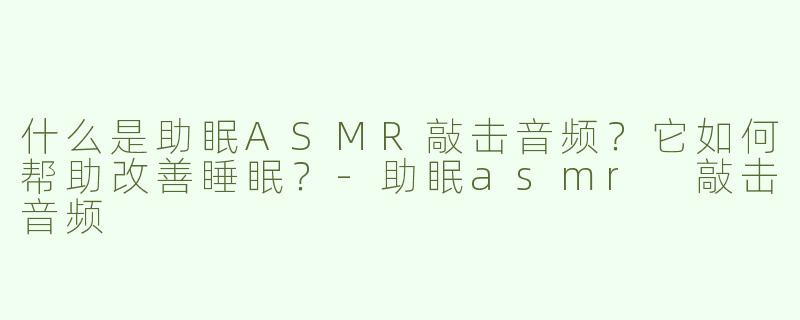 什么是助眠ASMR敲击音频？它如何帮助改善睡眠？