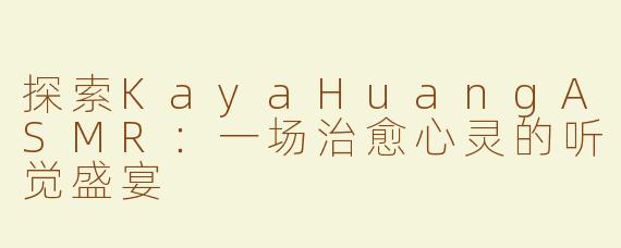 探索KayaHuangASMR：一场治愈心灵的听觉盛宴