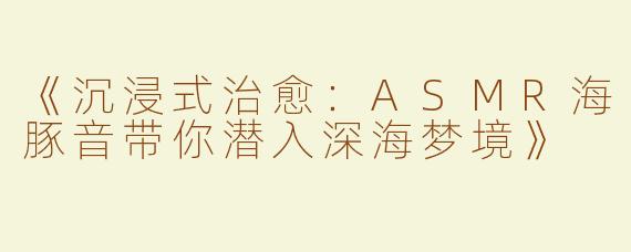 《沉浸式治愈：ASMR海豚音带你潜入深海梦境》