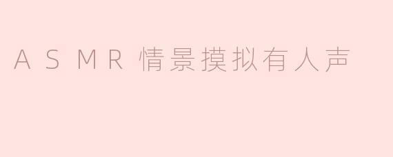 ASMR情景摸拟有人声