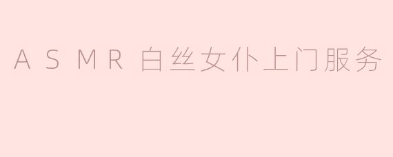 你们提供的ASMR白丝女仆上门服务具体包含哪些内容？