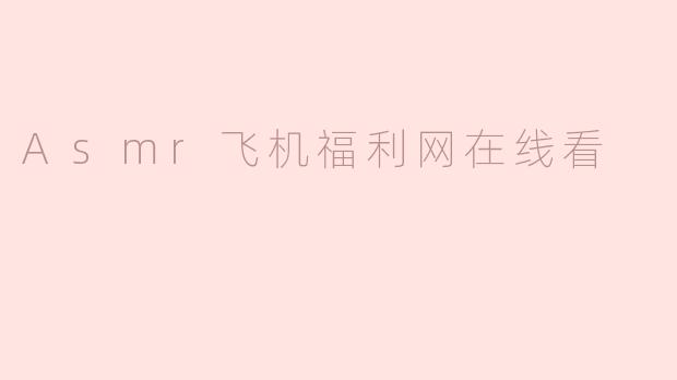 《探索ASMR飞机福利网：在线观看的放松体验与注意事项》
