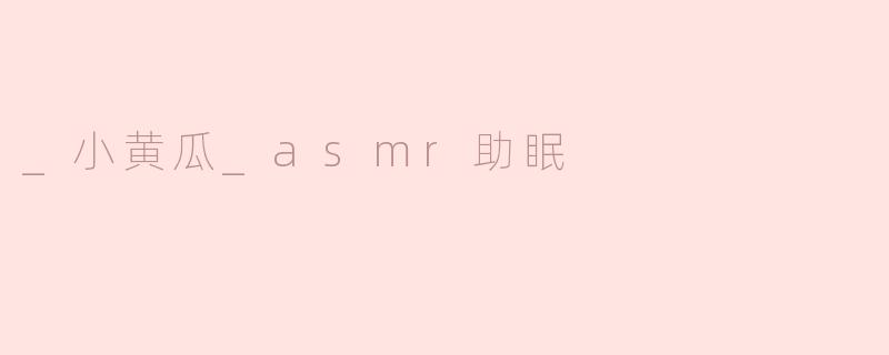 _小黄瓜_asmr助眠