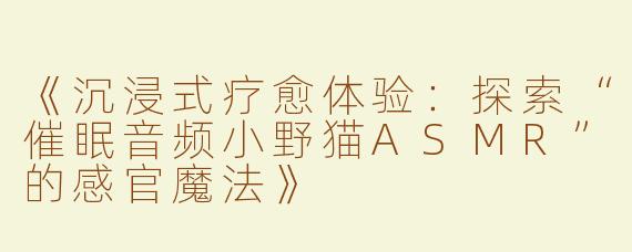 《沉浸式疗愈体验：探索“催眠音频小野猫ASMR”的感官魔法》