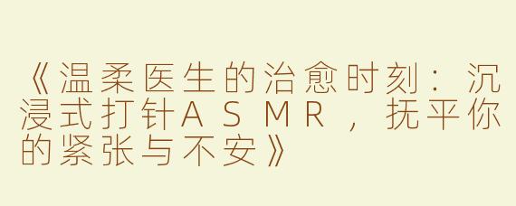 《温柔医生的治愈时刻：沉浸式打针ASMR，抚平你的紧张与不安》