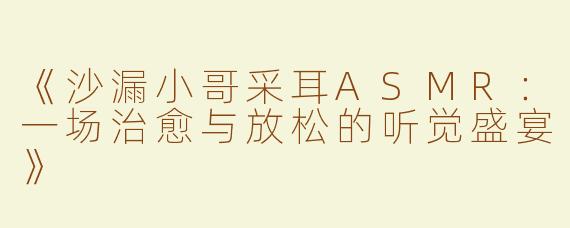 《沙漏小哥采耳ASMR：一场治愈与放松的听觉盛宴》