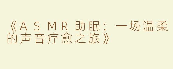 《ASMR助眠：一场温柔的声音疗愈之旅》