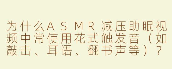为什么ASMR减压助眠视频中常使用花式触发音（如敲击、耳语、翻书声等）？