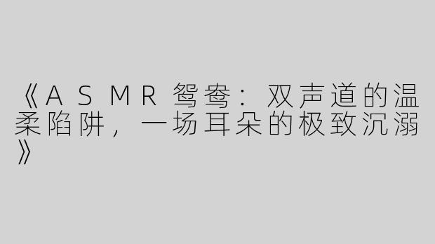 《ASMR鸳鸯：双声道的温柔陷阱，一场耳朵的极致沉溺》