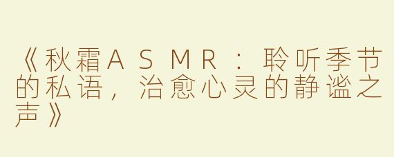 《秋霜ASMR：聆听季节的私语，治愈心灵的静谧之声》