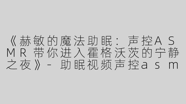 《赫敏的魔法助眠：声控ASMR带你进入霍格沃茨的宁静之夜》-助眠视频声控asmr赫敏