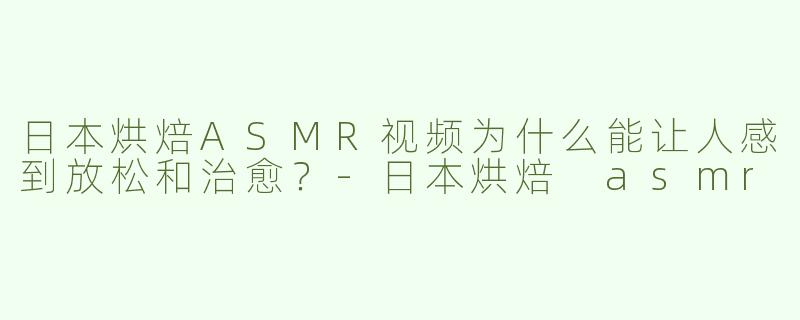 日本烘焙ASMR视频为什么能让人感到放松和治愈？