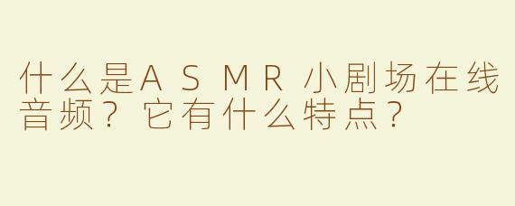 什么是ASMR小剧场在线音频？它有什么特点？
