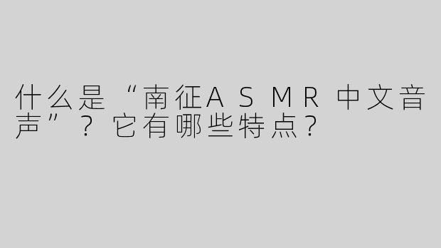 什么是“南征ASMR中文音声”？它有哪些特点？