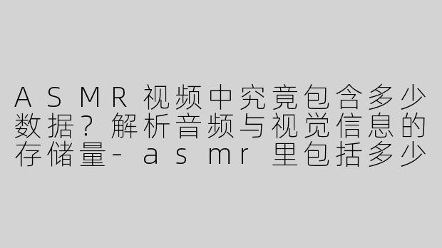 ASMR视频中究竟包含多少数据？解析音频与视觉信息的存储量