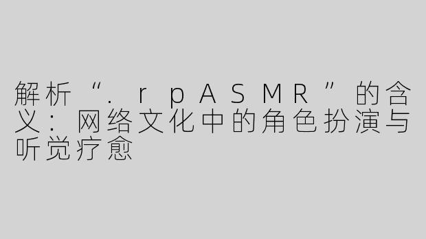 解析“.rpASMR”的含义：网络文化中的角色扮演与听觉疗愈