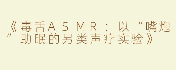 《毒舌ASMR：以“嘴炮”助眠的另类声疗实验》