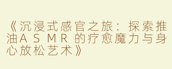 《沉浸式感官之旅：探索推油ASMR的疗愈魔力与身心放松艺术》