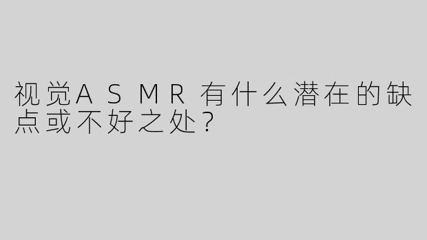 视觉ASMR有什么潜在的缺点或不好之处？