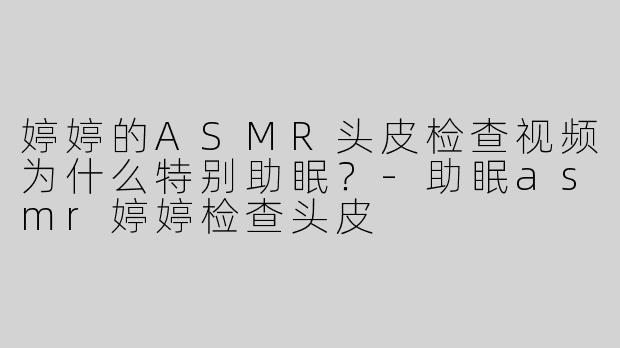 婷婷的ASMR头皮检查视频为什么特别助眠？