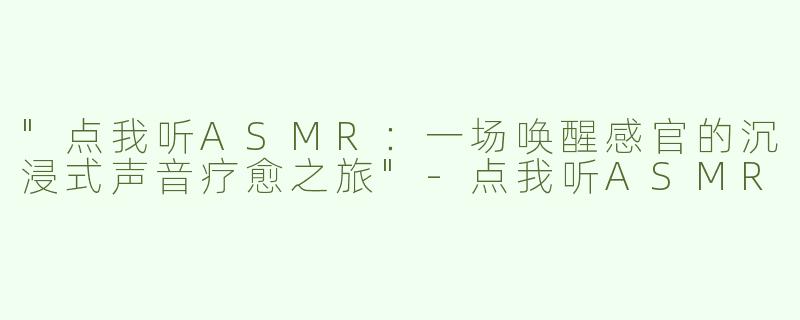 "点我听ASMR：一场唤醒感官的沉浸式声音疗愈之旅"